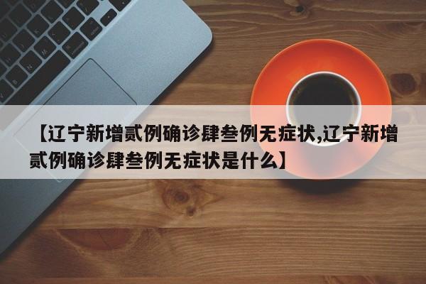【辽宁新增贰例确诊肆叁例无症状,辽宁新增贰例确诊肆叁例无症状是什么】