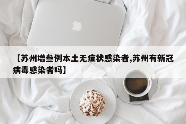 【苏州增叁例本土无症状感染者,苏州有新冠病毒感染者吗】