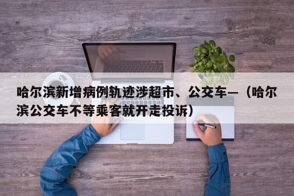 哈尔滨新增病例轨迹涉超市、公交车—（哈尔滨公交车不等乘客就开走投诉）