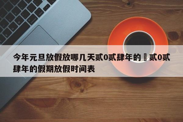 今年元旦放假放哪几天贰0贰肆年的›贰0贰肆年的假期放假时间表