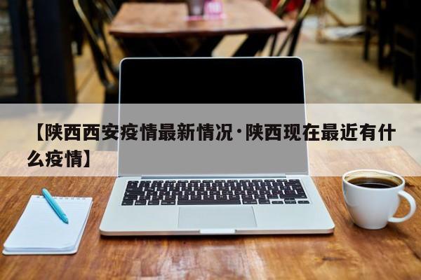 【陕西西安疫情最新情况·陕西现在最近有什么疫情】