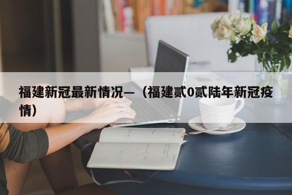 福建新冠最新情况—（福建贰0贰陆年新冠疫情）