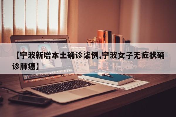 【宁波新增本土确诊柒例,宁波女子无症状确诊肺癌】
