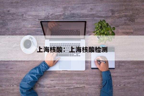 上海核酸：上海核酸检测