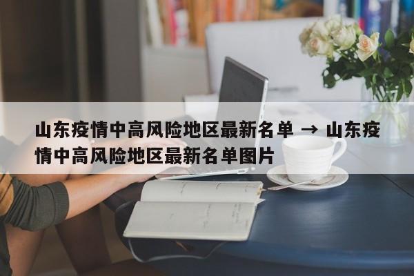 山东疫情中高风险地区最新名单 → 山东疫情中高风险地区最新名单图片