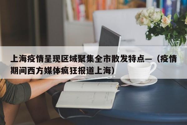 上海疫情呈现区域聚集全市散发特点—（疫情期间西方媒体疯狂报道上海）