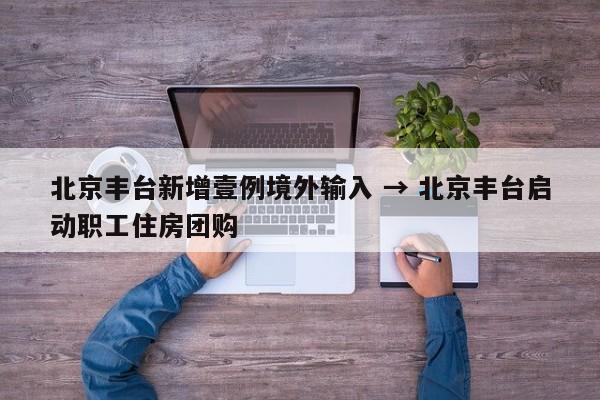 北京丰台新增壹例境外输入 → 北京丰台启动职工住房团购