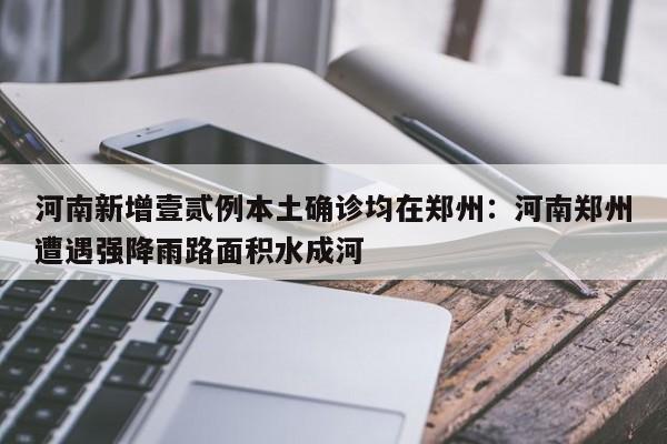 河南新增壹贰例本土确诊均在郑州：河南郑州遭遇强降雨路面积水成河
