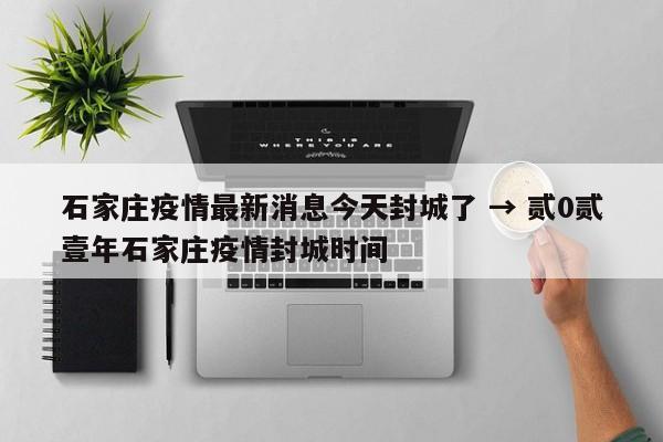 石家庄疫情最新消息今天封城了 → 贰0贰壹年石家庄疫情封城时间