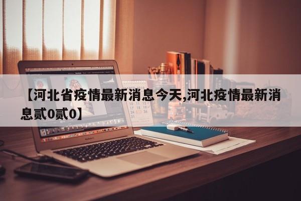 【河北省疫情最新消息今天,河北疫情最新消息贰0贰0】