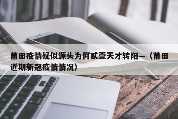 莆田疫情疑似源头为何贰壹天才转阳—（莆田近期新冠疫情情况）