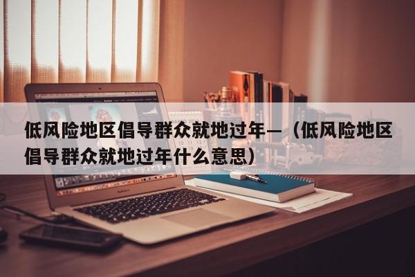 低风险地区倡导群众就地过年—（低风险地区倡导群众就地过年什么意思）