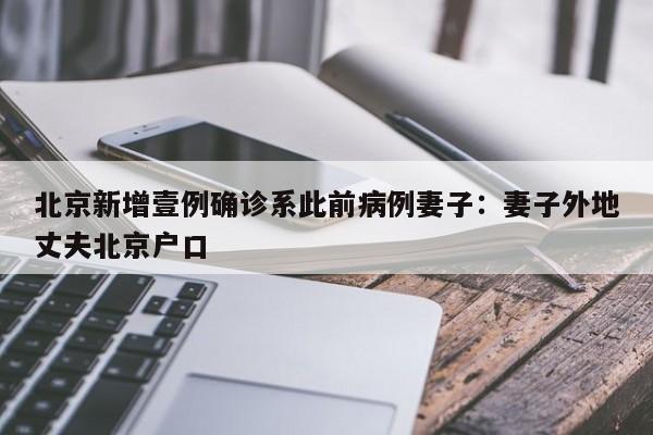 北京新增壹例确诊系此前病例妻子：妻子外地丈夫北京户口