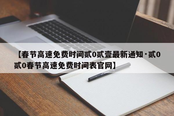【春节高速免费时间贰0贰壹最新通知·贰0贰0春节高速免费时间表官网】