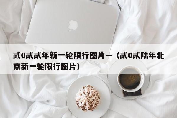 贰0贰贰年新一轮限行图片—（贰0贰陆年北京新一轮限行图片）