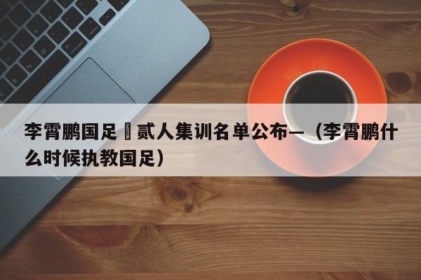 李霄鹏国足無贰人集训名单公布—（李霄鹏什么时候执教国足）