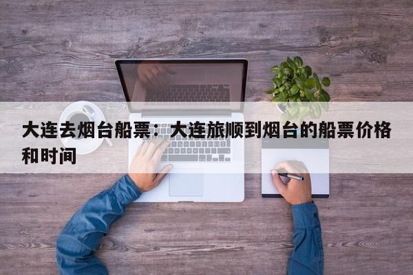 大连去烟台船票：大连旅顺到烟台的船票价格和时间