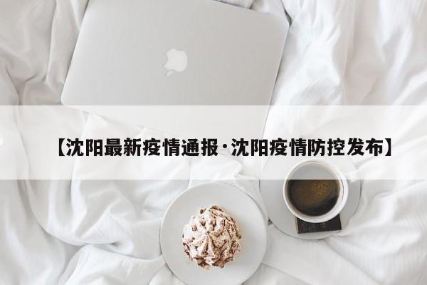 【沈阳最新疫情通报·沈阳疫情防控发布】