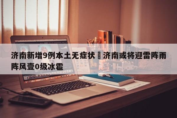 济南新增9例本土无症状›济南或将迎雷阵雨阵风壹0级冰雹