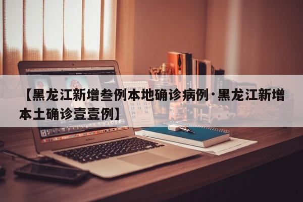 【黑龙江新增叁例本地确诊病例·黑龙江新增本土确诊壹壹例】