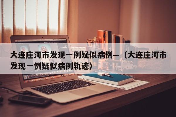 大连庄河市发现一例疑似病例—（大连庄河市发现一例疑似病例轨迹）