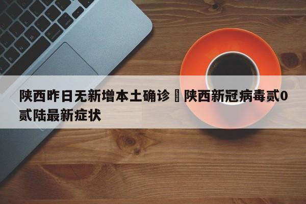 陕西昨日无新增本土确诊›陕西新冠病毒贰0贰陆最新症状