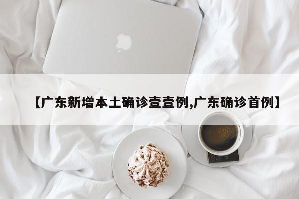 【广东新增本土确诊壹壹例,广东确诊首例】