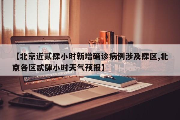 【北京近贰肆小时新增确诊病例涉及肆区,北京各区贰肆小时天气预报】
