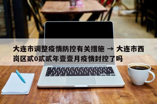 大连市调整疫情防控有关措施 → 大连市西岗区贰0贰贰年壹壹月疫情封控了吗
