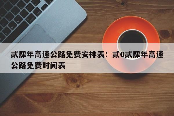 贰肆年高速公路免费安排表：贰0贰肆年高速公路免费时间表