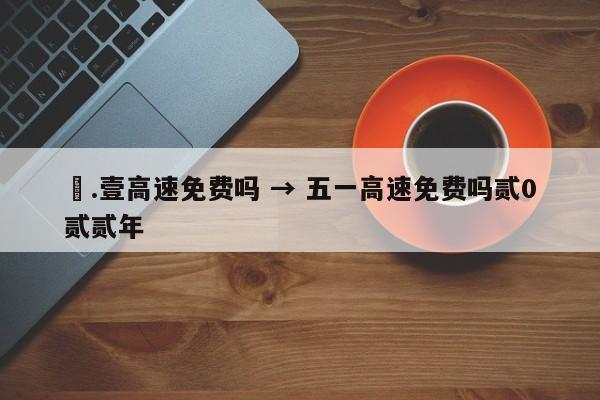 無.壹高速免费吗 → 五一高速免费吗贰0贰贰年