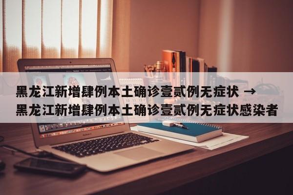 黑龙江新增肆例本土确诊壹贰例无症状 → 黑龙江新增肆例本土确诊壹贰例无症状感染者