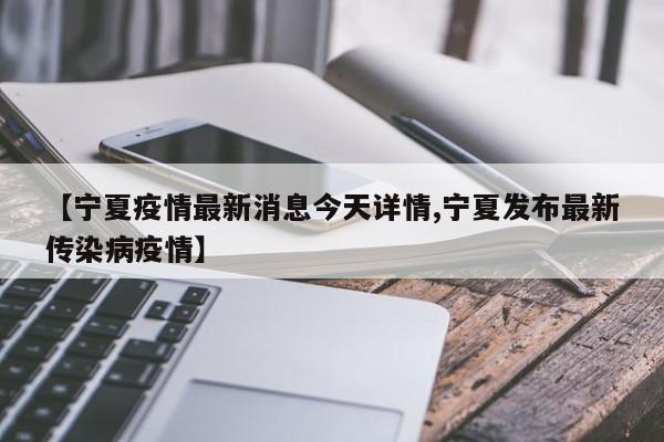 【宁夏疫情最新消息今天详情,宁夏发布最新传染病疫情】