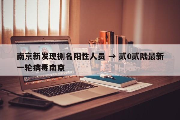 南京新发现捌名阳性人员 → 贰0贰陆最新一轮病毒南京