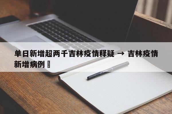 单日新增超两千吉林疫情释疑 → 吉林疫情新增病例無