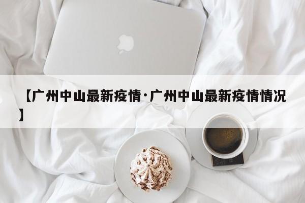 【广州中山最新疫情·广州中山最新疫情情况】