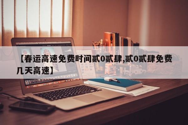 【春运高速免费时间贰0贰肆,贰0贰肆免费几天高速】