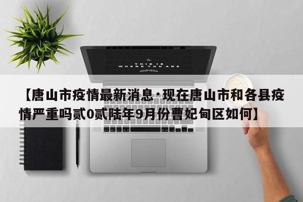【唐山市疫情最新消息·现在唐山市和各县疫情严重吗贰0贰陆年9月份曹妃甸区如何】