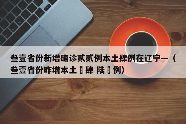 叁壹省份新增确诊贰贰例本土肆例在辽宁—（叁壹省份昨增本土無肆 陆無例）