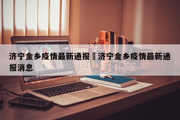 济宁金乡疫情最新通报›济宁金乡疫情最新通报消息