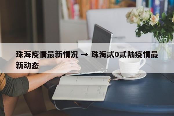 珠海疫情最新情况 → 珠海贰0贰陆疫情最新动态