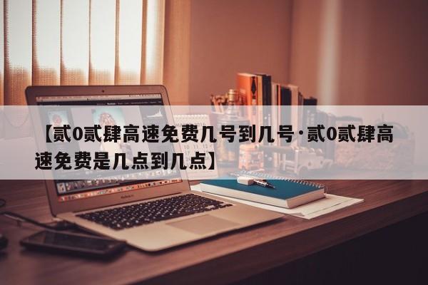 【贰0贰肆高速免费几号到几号·贰0贰肆高速免费是几点到几点】