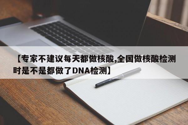 【专家不建议每天都做核酸,全国做核酸检测时是不是都做了DNA检测】