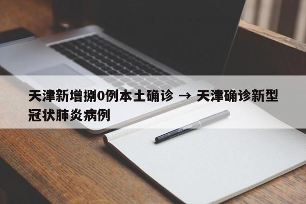天津新增捌0例本土确诊 → 天津确诊新型冠状肺炎病例