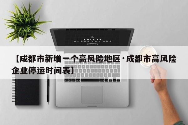 【成都市新增一个高风险地区·成都市高风险企业停运时间表】