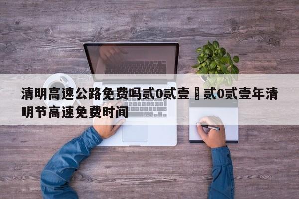 清明高速公路免费吗贰0贰壹›贰0贰壹年清明节高速免费时间
