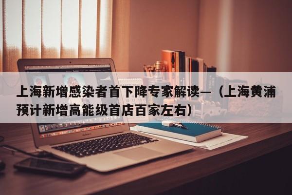 上海新增感染者首下降专家解读—（上海黄浦预计新增高能级首店百家左右）