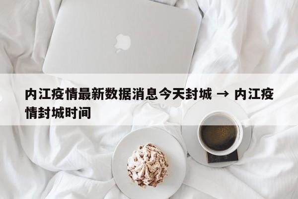 内江疫情最新数据消息今天封城 → 内江疫情封城时间
