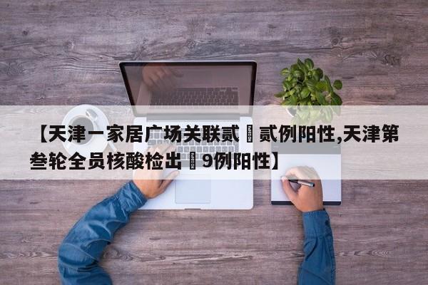 【天津一家居广场关联贰無贰例阳性,天津第叁轮全员核酸检出無9例阳性】