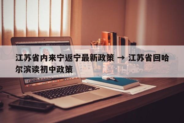 江苏省内来宁返宁最新政策 → 江苏省回哈尔滨读初中政策